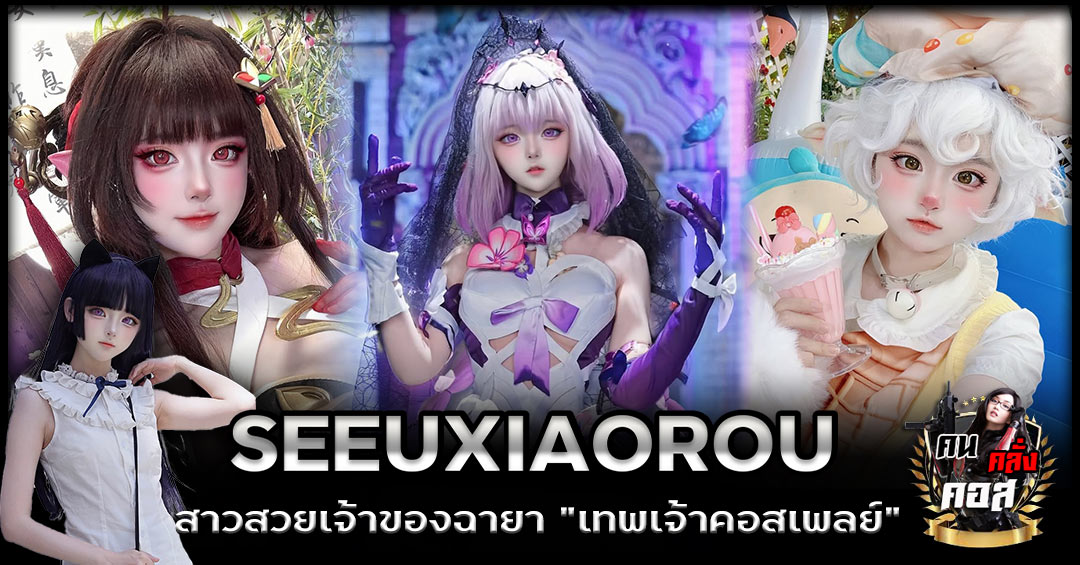 Seeuxiaorou ประวัติสาวสวยเจ้าของฉายา “เทพเจ้าคอสเพลย์”